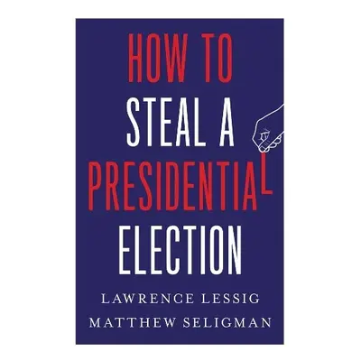 How to Steal a Presidential Election - Lessig, Lawrence a Seligman, Matthew