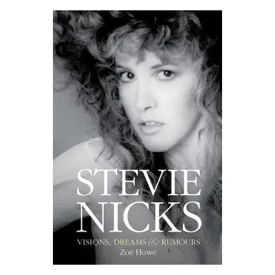 Stevie Nicks: Visions, Dreams a Rumours Revised Edition - Howe, Zoe