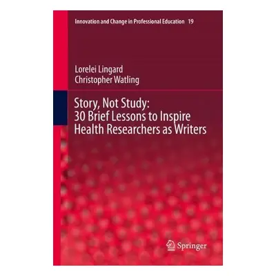 Story, Not Study: 30 Brief Lessons to Inspire Health Researchers as Writers - Lingard, Lorelei a