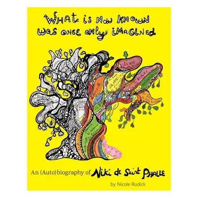 What Is Now Known Was Once Only Imagined: An (Auto)biography of Niki de Saint Phalle - Rudick, N