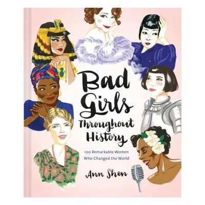 Bad Girls Throughout History: 100 Remarkable Women Who Changed the World - Shen, Ann