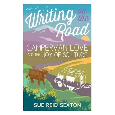 Writing on the Road: Campervan Love and the Joy of Solitude - Sexton, Sue Reid