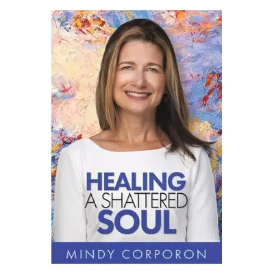 Healing a Shattered Soul - Corporon, Mindy