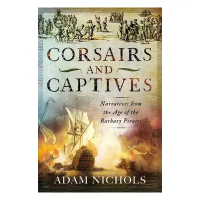 Corsairs and Captives: Narratives from the Age of the Barbary Pirates - Nichols, Adam