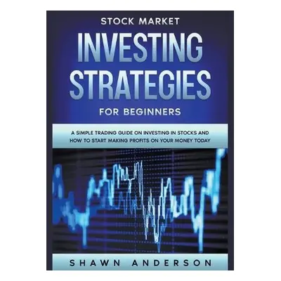 Stock Market Investing Strategies For Beginners A Simple Trading Guide On Investing In Stocks An