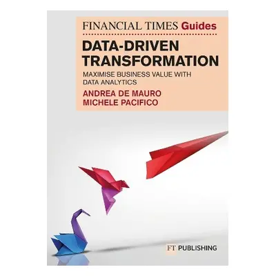 Financial Times Guide to Data-Driven Transformation: How to drive substantial business value wit