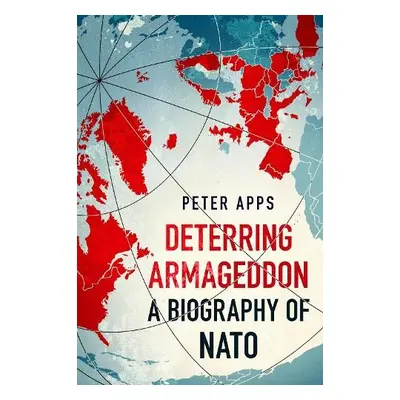 Deterring Armageddon: A Biography of NATO - Apps, Peter