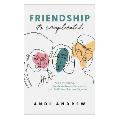 Friendship––It`s Complicated – Avoid the Drama, Create Authentic Connection, and Fulfill Your Pu