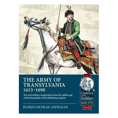 rmy of Transylvania (1613-1690): War and Military Organization from the 'Golden Age' of the Prin