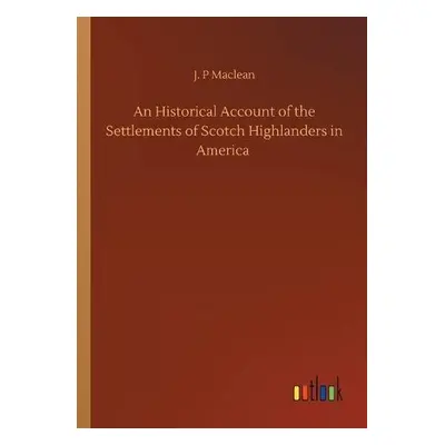 Historical Account of the Settlements of Scotch Highlanders in America - MacLean, J P