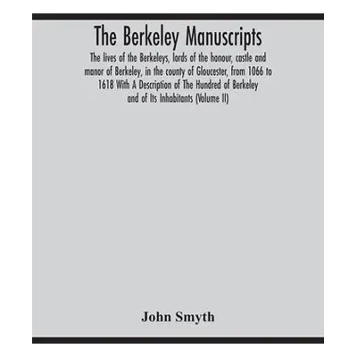 Berkeley manuscripts. The lives of the Berkeleys, lords of the honour, castle and manor of Berke