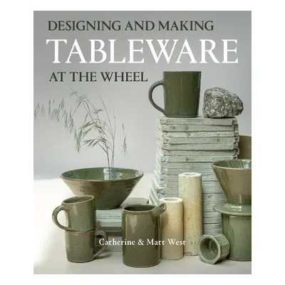 DESIGNING AND MAKING TABLEWARE AT THE WHEEL - West, Catherine a West, Matt