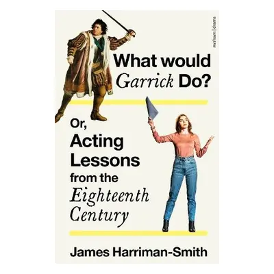 What Would Garrick Do? Or, Acting Lessons from the Eighteenth Century - Harriman-Smith, James