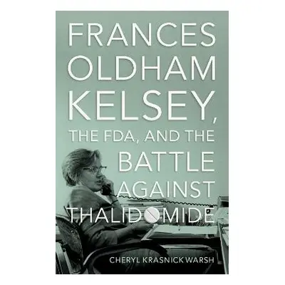 Frances Oldham Kelsey, the FDA, and the Battle against Thalidomide - Warsh, Cheryl Krasnick (Pro