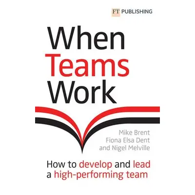 When Teams Work: How to develop and lead a high-performing team - Brent, Mike a Dent, Fiona a Me