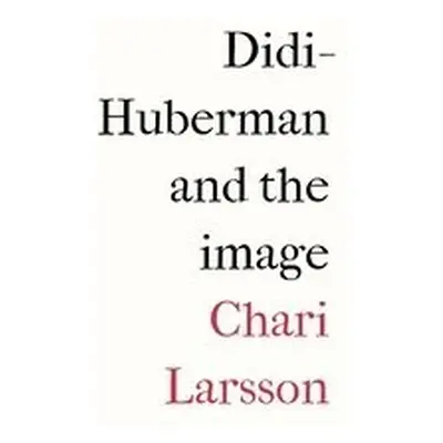 Didi-Huberman and the Image - Larsson, Chari