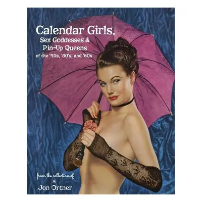 Calendar Girls, Sex Goddesses, and Pin-Up Queens of the '40s, '50s, and '60s - Ortner, Jon