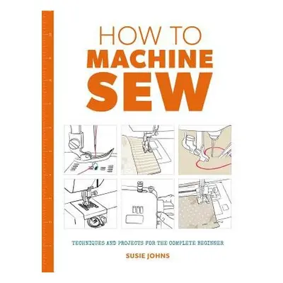 How to Machine Sew: Techniques and Projects for the Complete Beginner - Johns, Susie