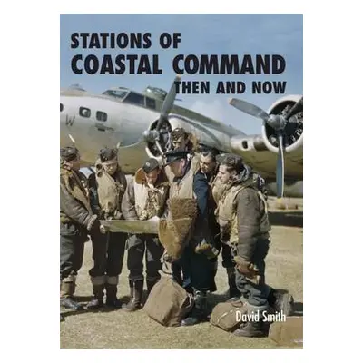 Stations of Coastal Command: Then and Now - Smith, David