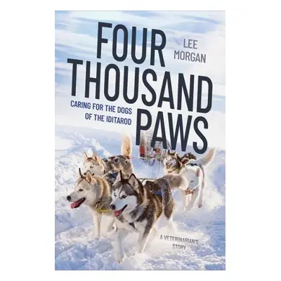 Four Thousand Paws - Caring for the Dogs of the Iditarod: A Veterinarian's Story - Morgan, Lee