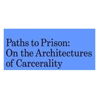 Paths to Prison – On the Architecture of Carcerality - Kirkham–lewitt, Isabelle