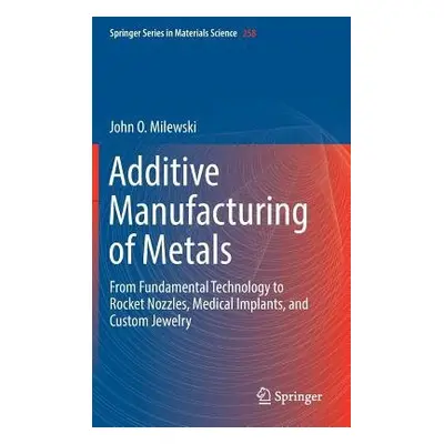 Additive Manufacturing of Metals - Milewski, John O.