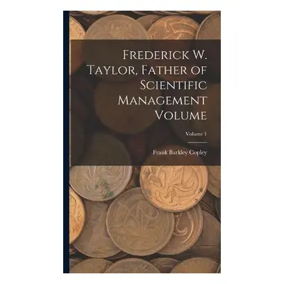 Frederick W. Taylor, Father of Scientific Management Volume; Volume 1 - Copley, Frank Barkley