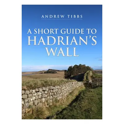 Short Guide to Hadrian's Wall - Tibbs, Andrew