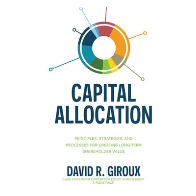 Capital Allocation: Principles, Strategies, and Processes for Creating Long-Term Shareholder Val