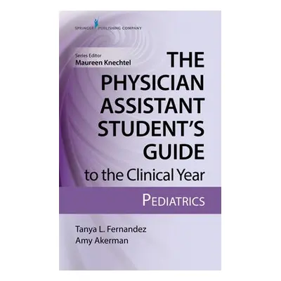 Physician Assistant Student’s Guide to the Clinical Year: Pediatrics - Fernandez, Tanya, MS, PA-