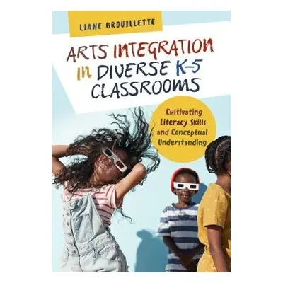 Arts Integration in Diverse K–5 Classrooms - Brouillette, Liane