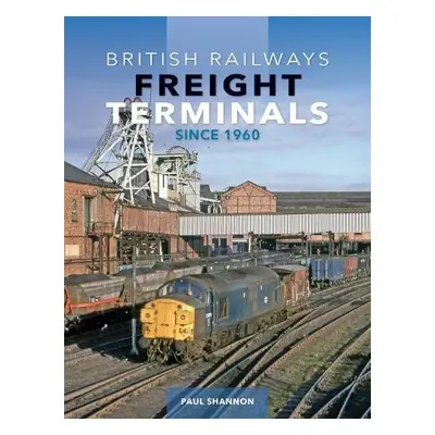 British Railways Freight Terminals Since 1960 - Shannon, Paul