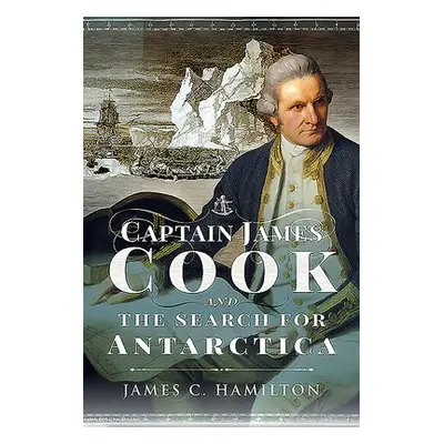 Captain James Cook and the Search for Antarctica - Hamilton, James C.