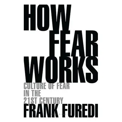 How Fear Works - Furedi, Professor Frank (Professor of Sociology, University of Kent, UK)