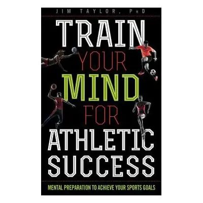 Train Your Mind for Athletic Success - Taylor, PhD, Jim, author of Positive Pushing: How to Rais