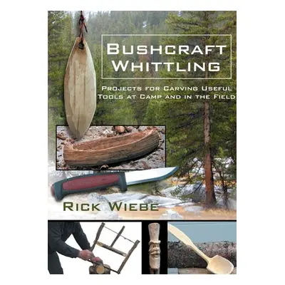 Bushcraft Whittling: Projects for Carving Useful Tools at Camp and in the Field - Wiebe, Rick