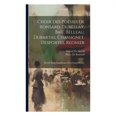 Choix Des Poesies De Ronsard, Dubellay, Baif, Belleau, Dubartas, Chassignet, Desportes, Regnier 