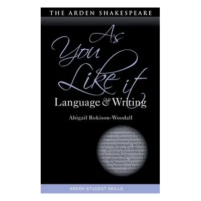 As You Like It: Language and Writing - Rokison-Woodall, Dr Abigail (The Shakespeare Institute, U