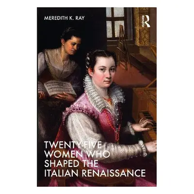 Twenty-Five Women Who Shaped the Italian Renaissance - Ray, Meredith K.