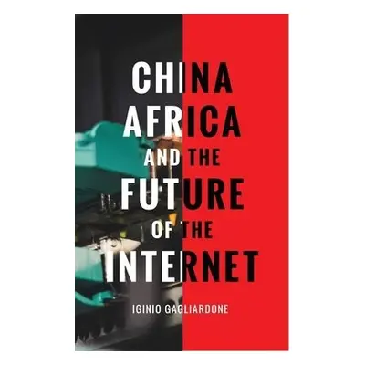 China, Africa, and the Future of the Internet - Gagliardone, Dr Iginio (University of the Witwat