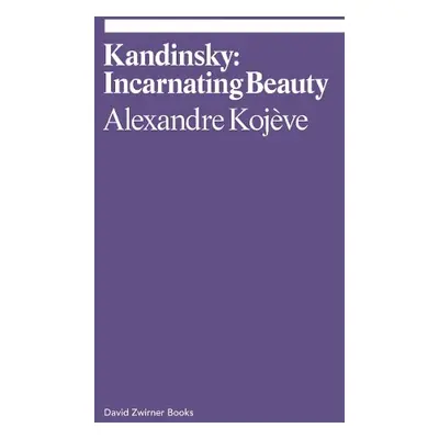 Kandinsky: Incarnating Beauty - Kojeve, Alexandre