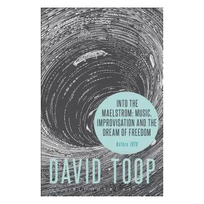 Into the Maelstrom: Music, Improvisation and the Dream of Freedom - Toop, David (London College 