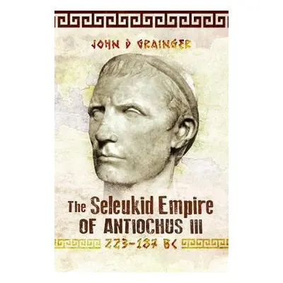 Seleukid Empire of Antiochus III, 223-187 BC - Grainger, John D