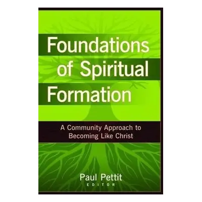 Foundations of Spiritual Formation – A Community Approach to Becoming Like Christ - Pettit, Paul