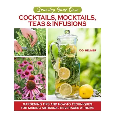 Growing Your Own Cocktails, Mocktails, Teas a Infusions - Helmer, Jodi