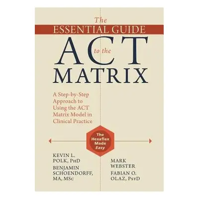 Essential Guide to the ACT Matrix - Polk, Kevin L. a Schoendorff, Benjamin a Webster, Mark a Ola