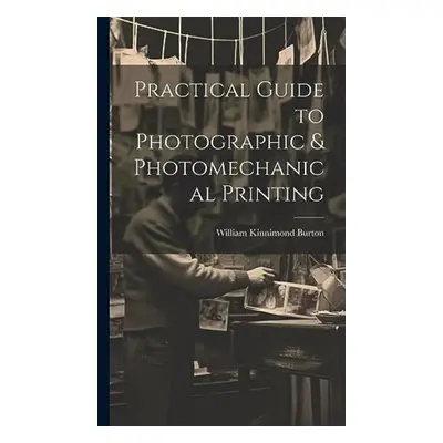 Practical Guide to Photographic a Photomechanical Printing - Burton, William Kinnimond