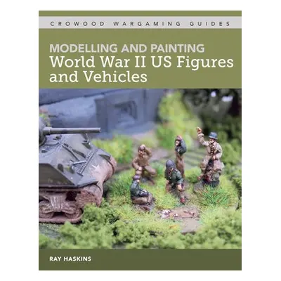 Modelling and Painting World War Two US Figures and Vehicles - Haskins, Ray