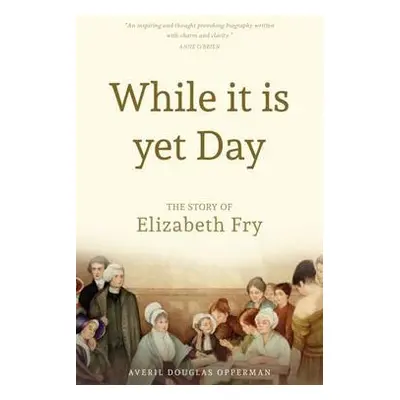 While it is Yet Day: A Biography of Elizabeth Fry - Opperman, Averil Douglas