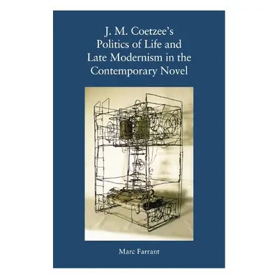 J. M. Coetzee's Politics of Life and Late Modernism in the Contemporary Novel - Marc Farrant